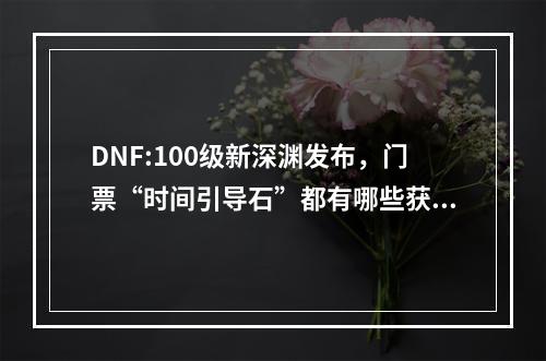 DNF:100级新深渊发布，门票“时间引导石”都有哪些获取途径? dnf时间引导石怎么买攻略介绍