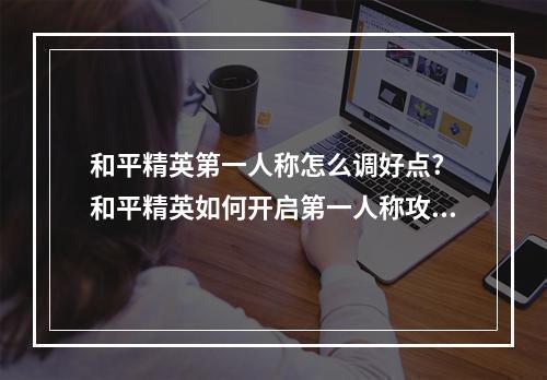 和平精英第一人称怎么调好点? 和平精英如何开启第一人称攻略详情