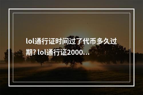 lol通行证时间过了代币多久过期? lol通行证2000代币要打多久攻略集锦