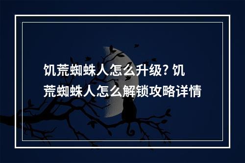 饥荒蜘蛛人怎么升级? 饥荒蜘蛛人怎么解锁攻略详情