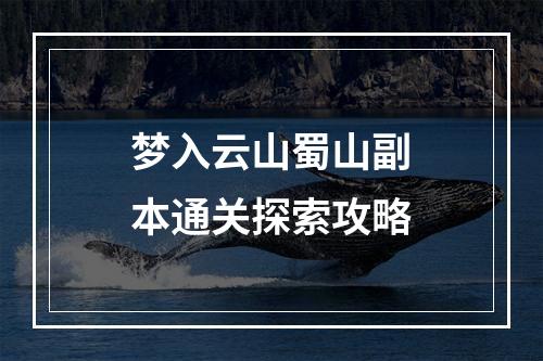 梦入云山蜀山副本通关探索攻略