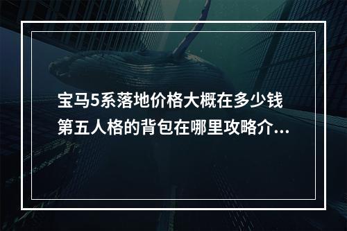 宝马5系落地价格大概在多少钱 第五人格的背包在哪里攻略介绍