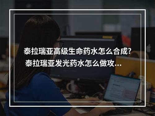 泰拉瑞亚高级生命药水怎么合成? 泰拉瑞亚发光药水怎么做攻略介绍