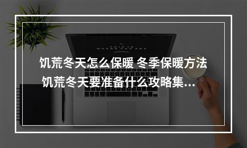 饥荒冬天怎么保暖 冬季保暖方法 饥荒冬天要准备什么攻略集锦