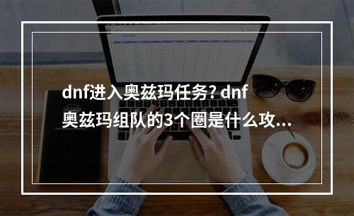 dnf进入奥兹玛任务? dnf奥兹玛组队的3个圈是什么攻略合集