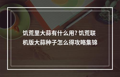 饥荒里大蒜有什么用? 饥荒联机版大蒜种子怎么得攻略集锦