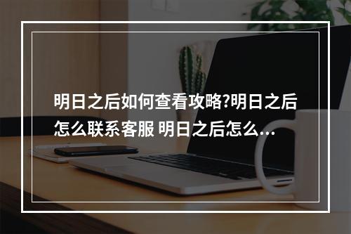 明日之后如何查看攻略?明日之后怎么联系客服 明日之后怎么进去游戏攻略详解