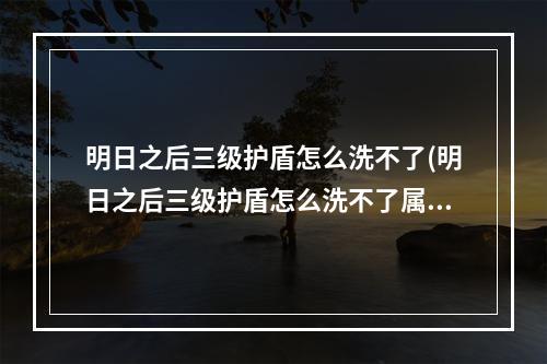 明日之后三级护盾怎么洗不了(明日之后三级护盾怎么洗不了属性)