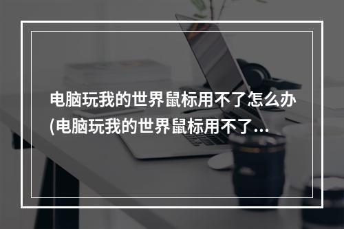 电脑玩我的世界鼠标用不了怎么办(电脑玩我的世界鼠标用不了怎么办呢)