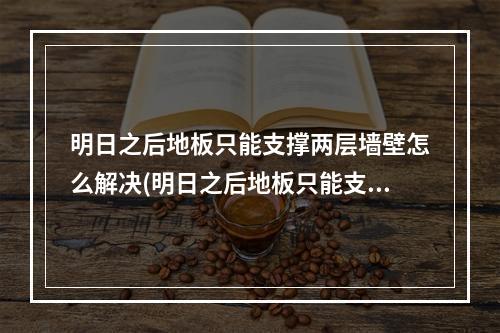 明日之后地板只能支撑两层墙壁怎么解决(明日之后地板只能支撑两层墙壁是什么意思)