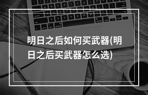 明日之后如何买武器(明日之后买武器怎么选)