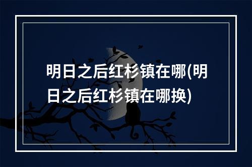 明日之后红杉镇在哪(明日之后红杉镇在哪换)