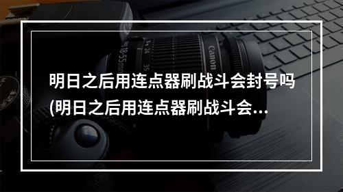 明日之后用连点器刷战斗会封号吗(明日之后用连点器刷战斗会封号吗知乎)