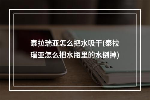 泰拉瑞亚怎么把水吸干(泰拉瑞亚怎么把水瓶里的水倒掉)