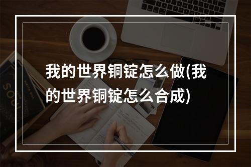 我的世界铜锭怎么做(我的世界铜锭怎么合成)