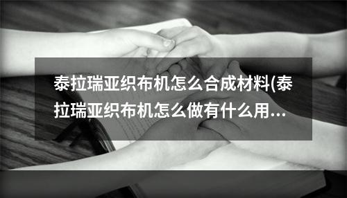 泰拉瑞亚织布机怎么合成材料(泰拉瑞亚织布机怎么做有什么用)