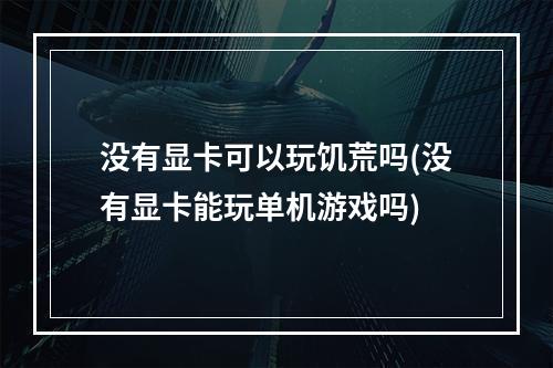 没有显卡可以玩饥荒吗(没有显卡能玩单机游戏吗)