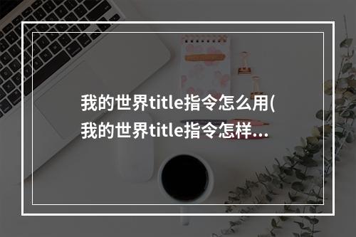 我的世界title指令怎么用(我的世界title指令怎样加颜色)