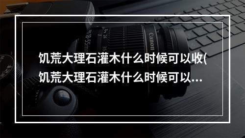 饥荒大理石灌木什么时候可以收(饥荒大理石灌木什么时候可以收集)