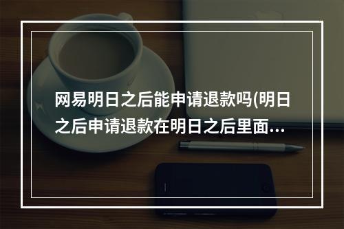 网易明日之后能申请退款吗(明日之后申请退款在明日之后里面消费了可以退款吗?)