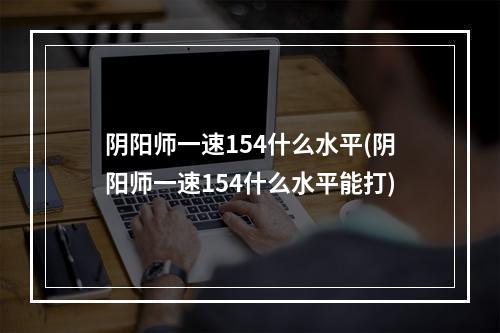 阴阳师一速154什么水平(阴阳师一速154什么水平能打)