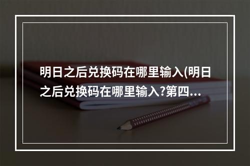 明日之后兑换码在哪里输入(明日之后兑换码在哪里输入?第四季)