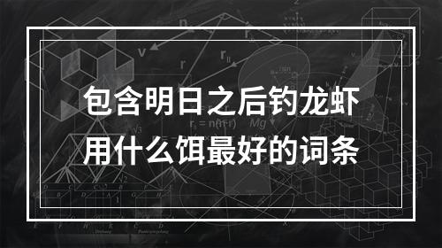 包含明日之后钓龙虾用什么饵最好的词条