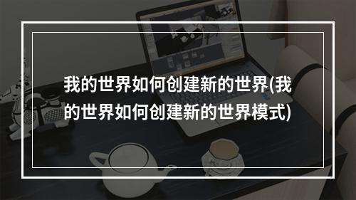 我的世界如何创建新的世界(我的世界如何创建新的世界模式)