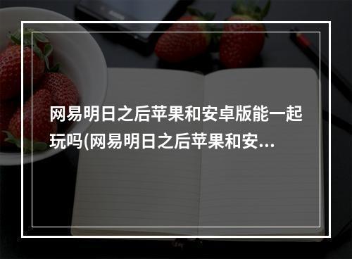 网易明日之后苹果和安卓版能一起玩吗(网易明日之后苹果和安卓版能一起玩吗知乎)