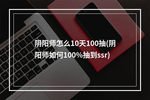 阴阳师怎么10天100抽(阴阳师如何100%抽到ssr)