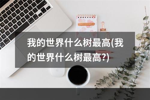 我的世界什么树最高(我的世界什么树最高?)