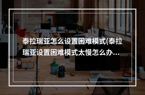 泰拉瑞亚怎么设置困难模式(泰拉瑞亚设置困难模式太慢怎么办)