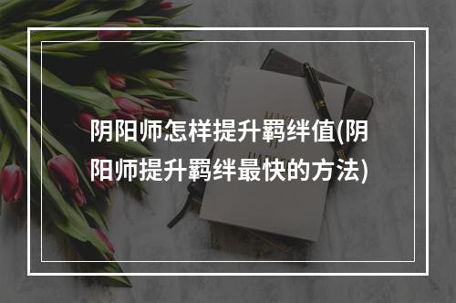 阴阳师怎样提升羁绊值(阴阳师提升羁绊最快的方法)