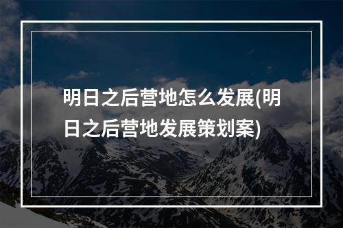 明日之后营地怎么发展(明日之后营地发展策划案)