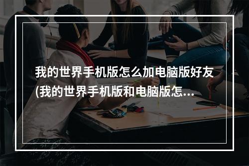 我的世界手机版怎么加电脑版好友(我的世界手机版和电脑版怎么加好友)