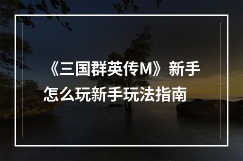 《三国群英传M》新手怎么玩新手玩法指南