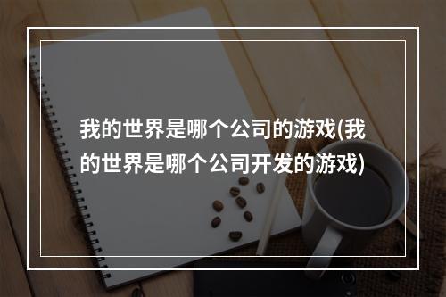 我的世界是哪个公司的游戏(我的世界是哪个公司开发的游戏)