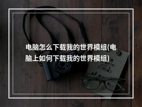 电脑怎么下载我的世界模组(电脑上如何下载我的世界模组)