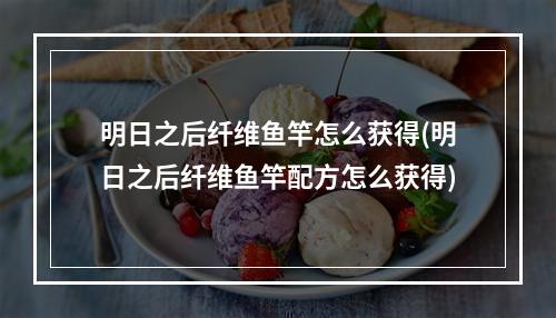 明日之后纤维鱼竿怎么获得(明日之后纤维鱼竿配方怎么获得)