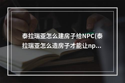 泰拉瑞亚怎么建房子给NPC(泰拉瑞亚怎么造房子才能让npc入住)