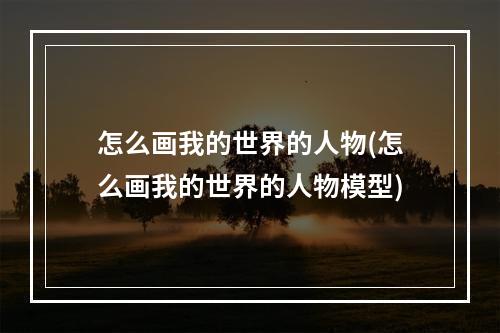 怎么画我的世界的人物(怎么画我的世界的人物模型)