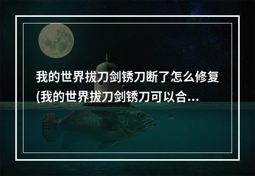 我的世界拔刀剑锈刀断了怎么修复(我的世界拔刀剑锈刀可以合成什么刀)