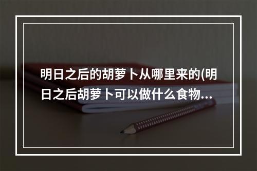 明日之后的胡萝卜从哪里来的(明日之后胡萝卜可以做什么食物)