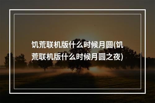 饥荒联机版什么时候月圆(饥荒联机版什么时候月圆之夜)