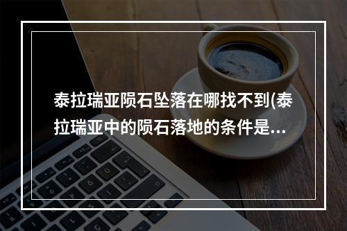 泰拉瑞亚陨石坠落在哪找不到(泰拉瑞亚中的陨石落地的条件是什么?)