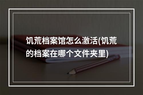 饥荒档案馆怎么激活(饥荒的档案在哪个文件夹里)