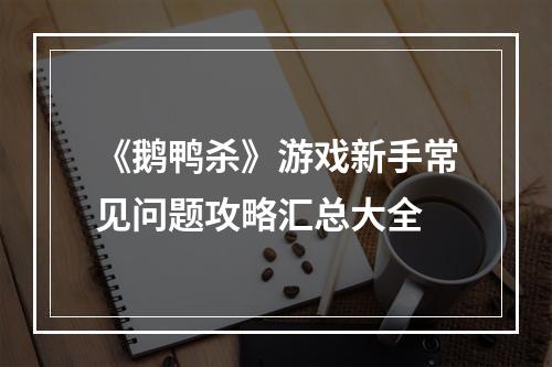 《鹅鸭杀》游戏新手常见问题攻略汇总大全