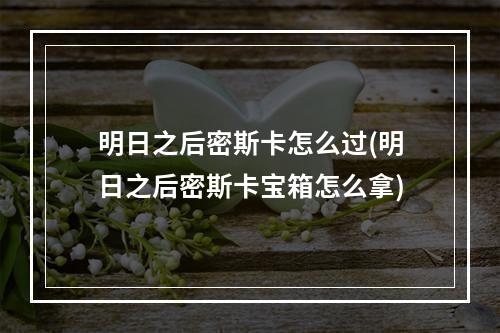 明日之后密斯卡怎么过(明日之后密斯卡宝箱怎么拿)