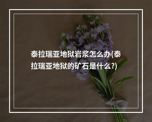 泰拉瑞亚地狱岩浆怎么办(泰拉瑞亚地狱的矿石是什么?)