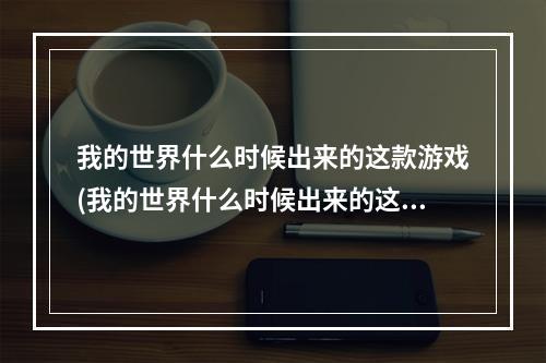 我的世界什么时候出来的这款游戏(我的世界什么时候出来的这款游戏啊)